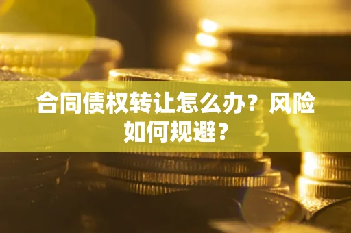 武汉合同债权转让怎么办？风险如何规避？