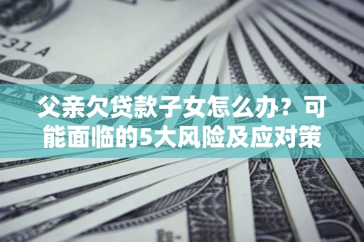 武汉父亲欠贷款子女怎么办?可能面临的5大风险及应对策略 武汉父亲欠贷款子女怎么办?可能面临的5大风险及应对策略