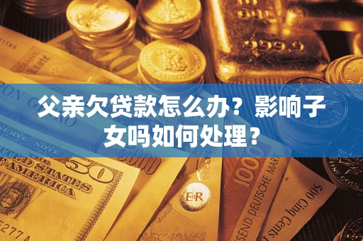 武汉父亲欠贷款怎么办？影响子女吗如何处理？