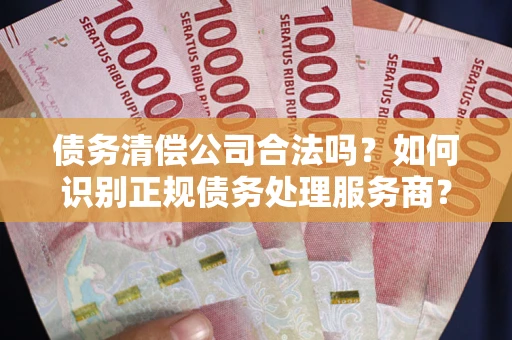 武汉债务清偿公司合法吗？如何识别正规债务处理服务商？