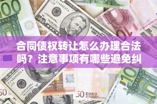 武汉合同债权转让怎么办理合法吗？注意事项有哪些避免纠纷？