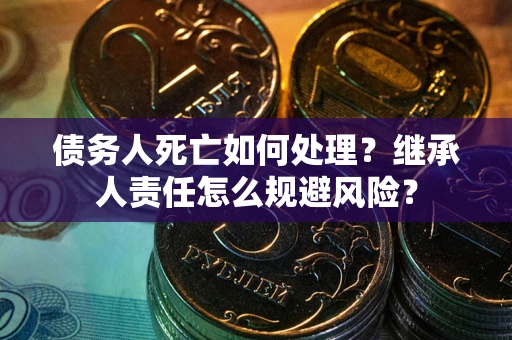 武汉债务人死亡如何处理?继承人责任怎么规避风险? 武汉债务人死亡如何处理?继承人责任怎么规避风险?