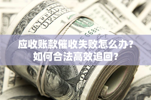 武汉应收账款催收失败怎么办？如何合法高效追回？