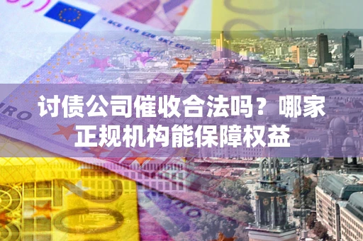 武汉讨债公司催收合法吗？哪家正规机构能保障权益