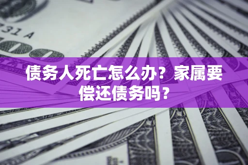 武汉债务人死亡怎么办？家属要偿还债务吗？