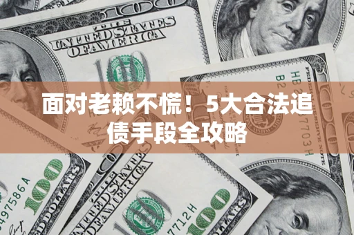 武汉面对老赖不慌！5大合法追债手段全攻略