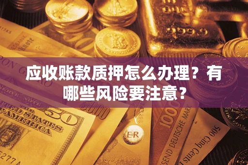 武汉应收账款质押怎么办理？有哪些风险要注意？