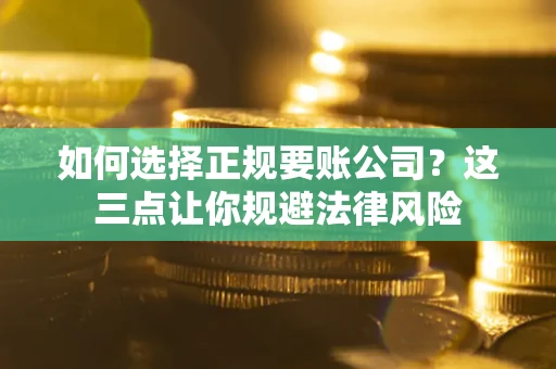 武汉如何选择正规要账公司？这三点让你规避法律风险
