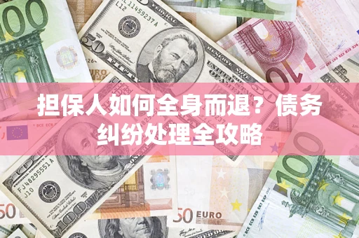 武汉担保人如何全身而退？债务纠纷处理全攻略