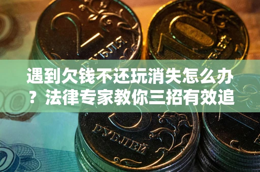 武汉遇到欠钱不还玩消失怎么办？法律专家教你三招有效追债！