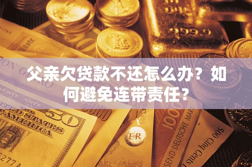 武汉父亲欠贷款不还怎么办？如何避免连带责任？