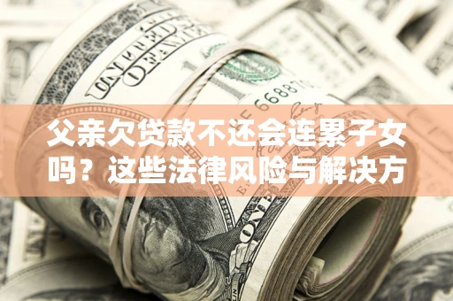 武汉父亲欠贷款不还会连累子女吗？这些法律风险与解决方法要早知道！