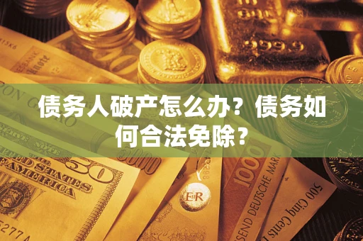 武汉债务人破产怎么办？债务如何合法免除？