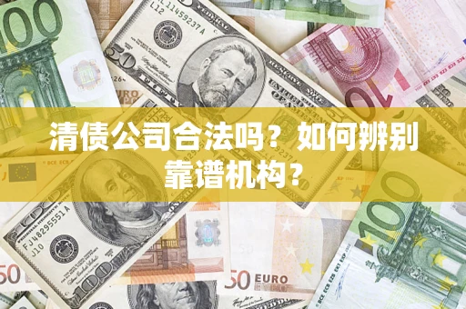 武汉清债公司合法吗?如何辨别靠谱机构? 武汉清债公司合法吗?如何辨别靠谱机构?
