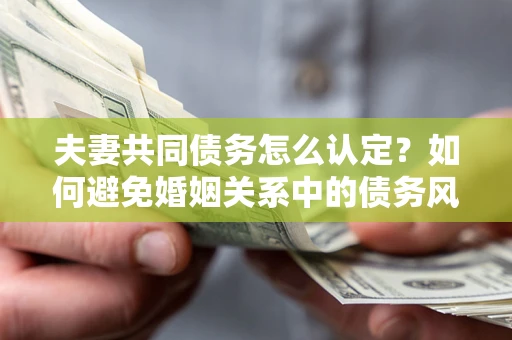 武汉夫妻共同债务怎么认定？如何避免婚姻关系中的债务风险？