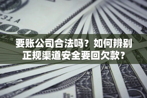 武汉要账公司合法吗？如何辨别正规渠道安全要回欠款？