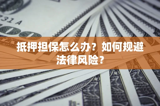 武汉抵押担保怎么办？如何规避法律风险？
