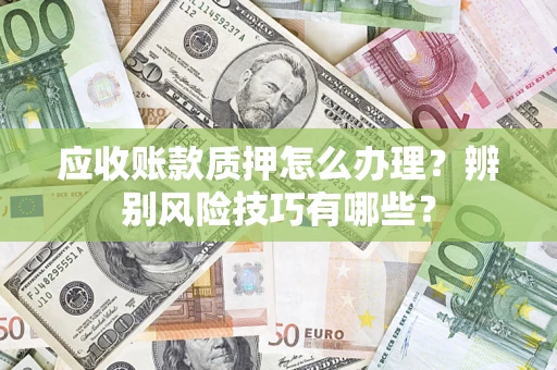 武汉应收账款质押怎么办理？辨别风险技巧有哪些？