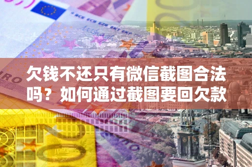 武汉欠钱不还只有微信截图合法吗？如何通过截图要回欠款？