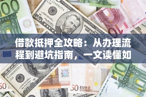 武汉借款抵押全攻略：从办理流程到避坑指南，一文读懂如何安全融资