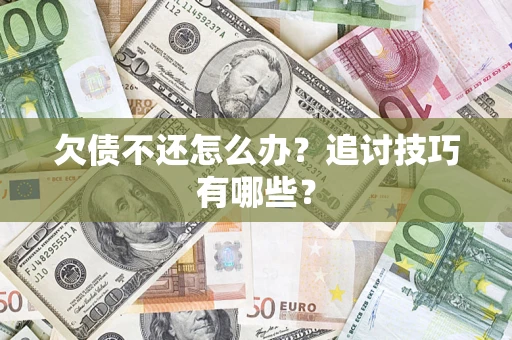 武汉欠债不还怎么办？追讨技巧有哪些？