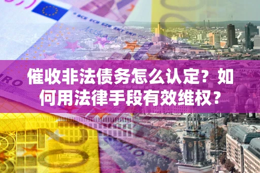 武汉催收非法债务怎么认定？如何用法律手段有效维权？