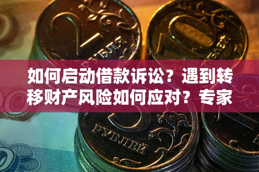 武汉如何启动借款诉讼？遇到转移财产风险如何应对？专家解局支招