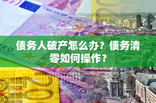 武汉债务人破产怎么办？债务清零如何操作？