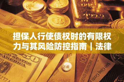 武汉担保人行使债权时的有限权力与其风险防控指南｜法律实务解析