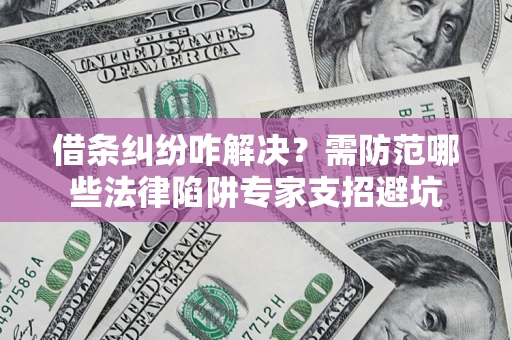 武汉借条纠纷咋解决？需防范哪些法律陷阱专家支招避坑
