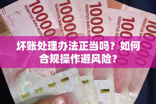 武汉坏账处理办法正当吗？如何合规操作避风险？