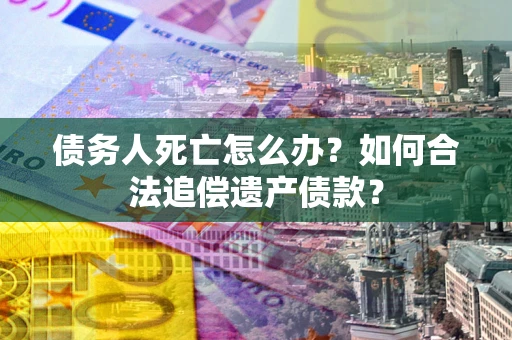 武汉债务人死亡怎么办？如何合法追偿遗产债款？