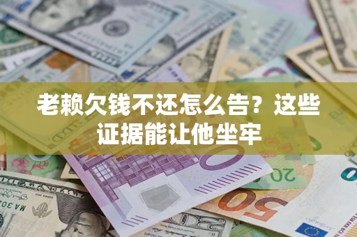武汉老赖欠钱不还怎么告？这些证据能让他坐牢