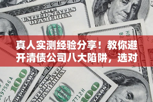 武汉真人实测经验分享！教你避开清债公司八大陷阱，选对机构少走十年弯路