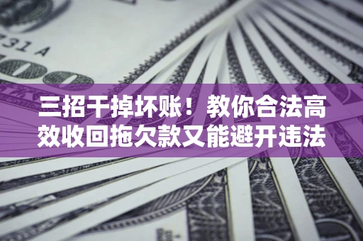 武汉三招干掉坏账！教你合法高效收回拖欠款又能避开违法雷区