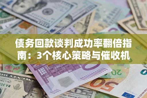 武汉债务回款谈判成功率翻倍指南：3个核心策略与催收机构避坑法则