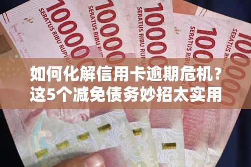武汉如何化解信用卡逾期危机？这5个减免债务妙招太实用