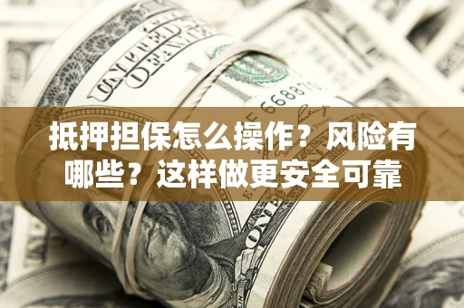 武汉抵押担保怎么操作？风险有哪些？这样做更安全可靠