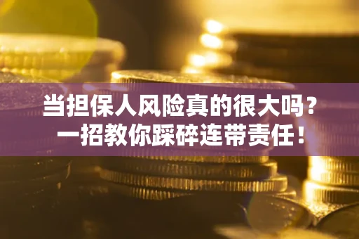 武汉当担保人风险真的很大吗？一招教你踩碎连带责任！