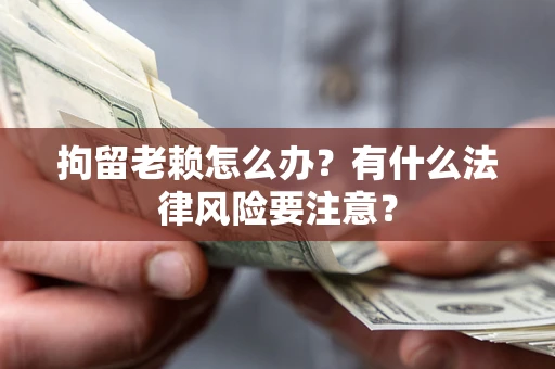 武汉拘留老赖怎么办？有什么法律风险要注意？
