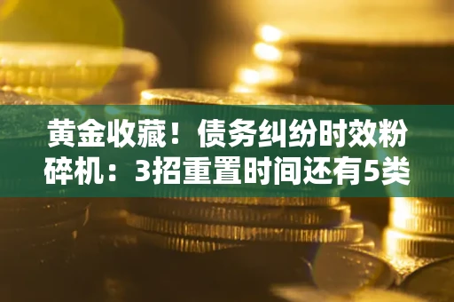 武汉黄金收藏！债务纠纷时效粉碎机：3招重置时间还有5类不设年限的特殊债务