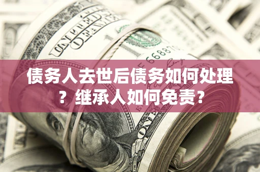 武汉债务人去世后债务如何处理？继承人如何免责？