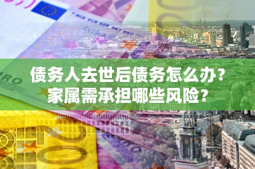 武汉债务人去世后债务怎么办？家属需承担哪些风险？