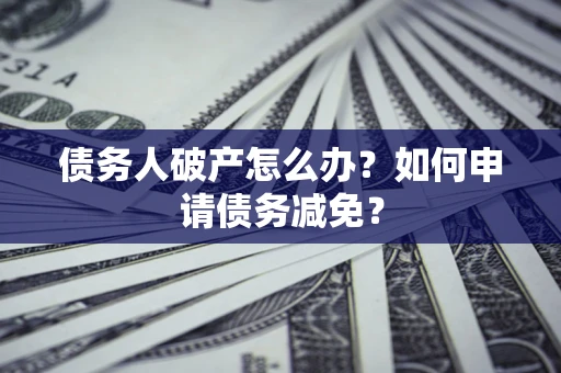 武汉债务人破产怎么办？如何申请债务减免？