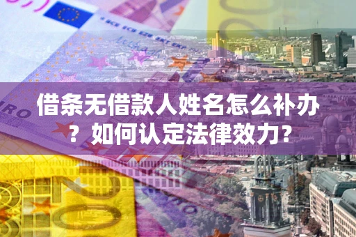 武汉借条无借款人姓名怎么补办？如何认定法律效力？
