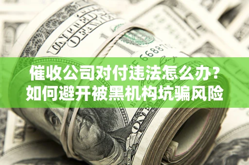 武汉催收公司对付违法怎么办？如何避开被黑机构坑骗风险