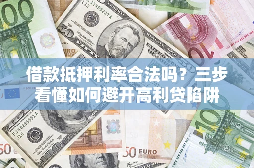 武汉借款抵押利率合法吗？三步看懂如何避开高利贷陷阱