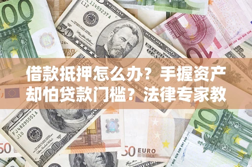 武汉借款抵押怎么办？手握资产却怕贷款门槛？法律专家教你办抵押不踩坑