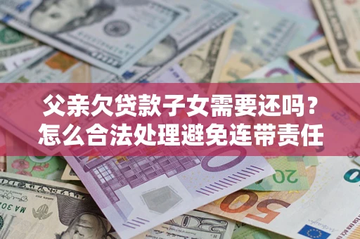 武汉父亲欠贷款子女需要还吗？怎么合法处理避免连带责任？