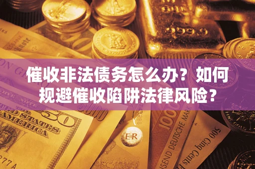 武汉催收非法债务怎么办？如何规避催收陷阱法律风险？